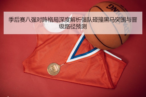 季后赛八强对阵格局深度解析强队碰撞黑马突围与晋级路径预测