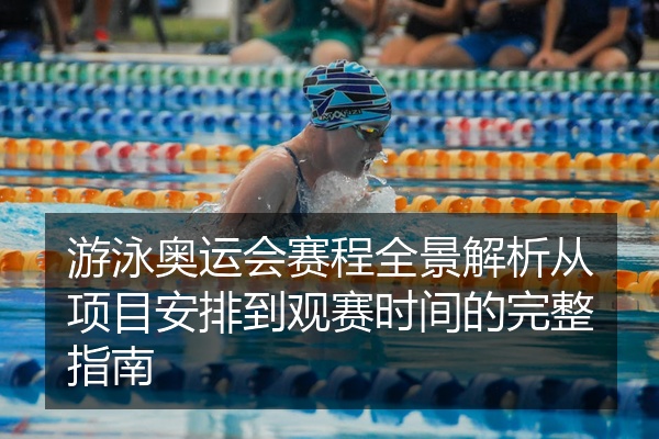 游泳奥运会赛程全景解析从项目安排到观赛时间的完整指南