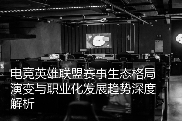 电竞英雄联盟赛事生态格局演变与职业化发展趋势深度解析