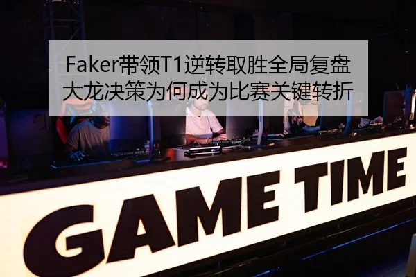 Faker带领T1逆转取胜全局复盘大龙决策为何成为比赛关键转折 | MK Sports