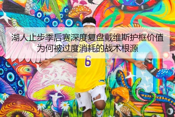湖人止步季后赛深度复盘戴维斯护框价值为何被过度消耗的战术根源 | MK Sports