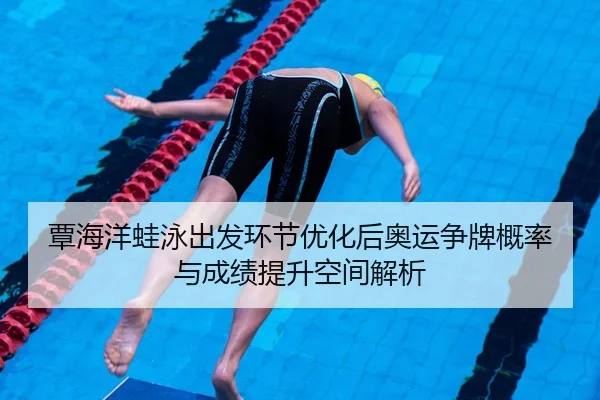 覃海洋蛙泳出发环节优化后奥运争牌概率与成绩提升空间解析 | MK Sports