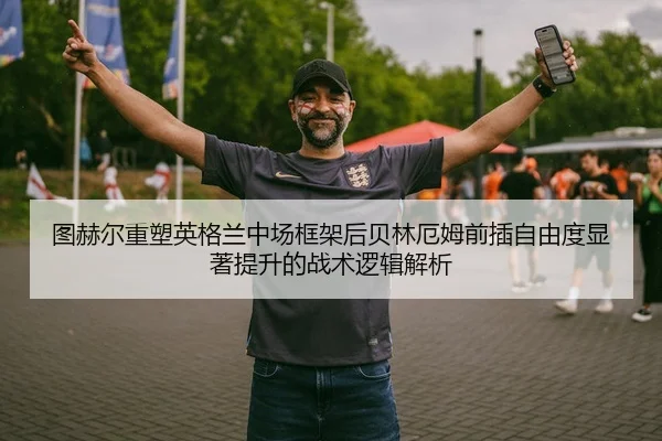 图赫尔重塑英格兰中场框架后贝林厄姆前插自由度显著提升的战术逻辑解析