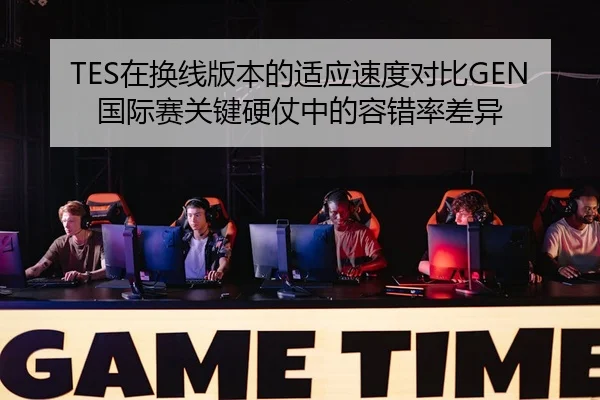 TES在换线版本的适应速度对比GEN国际赛关键硬仗中的容错率差异