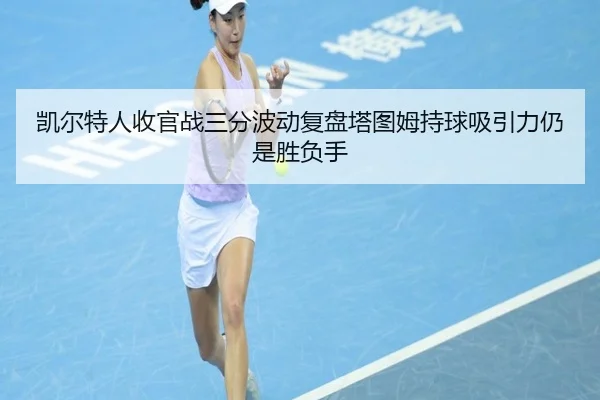 凯尔特人收官战三分波动复盘塔图姆持球吸引力仍是胜负手 | MK Sports