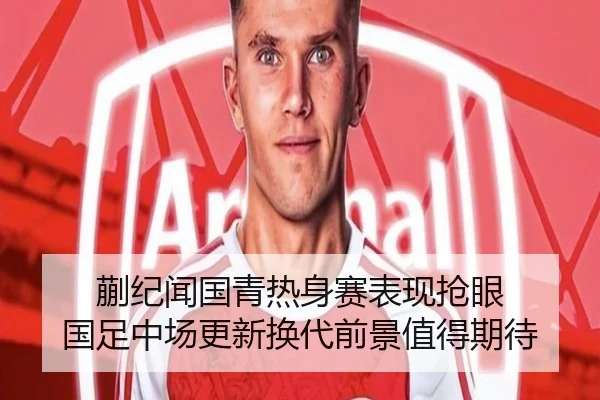 蒯纪闻国青热身赛表现抢眼 国足中场更新换代前景值得期待