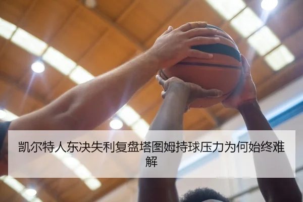 凯尔特人东决失利复盘塔图姆持球压力为何始终难解 - MKtiyu